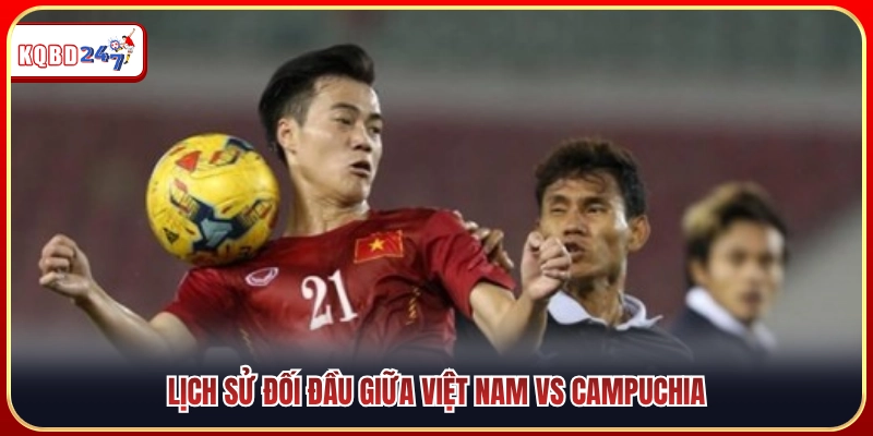 Nhìn lại lịch sử chạm trán giữa Việt Nam vs Campuchia 